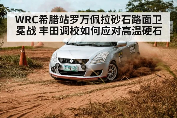 WRC希腊站罗万佩拉砂石路面卫冕战 丰田调校如何应对高温硬石 - kaiyun