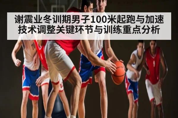 谢震业冬训期男子100米起跑与加速技术调整关键环节与训练重点分析
