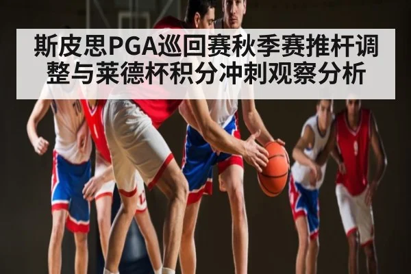 斯皮思PGA巡回赛秋季赛推杆调整与莱德杯积分冲刺观察分析