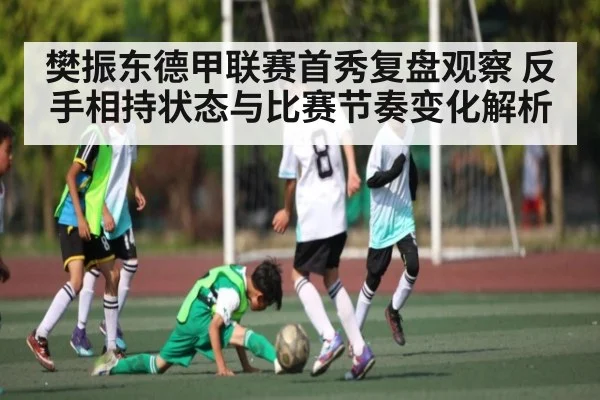 樊振东德甲联赛首秀复盘观察 反手相持状态与比赛节奏变化解析